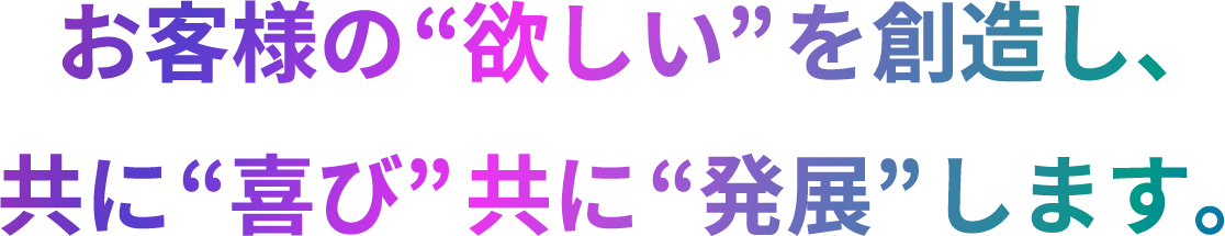 お客様の欲しいを創造し、共に喜び共に発展します。