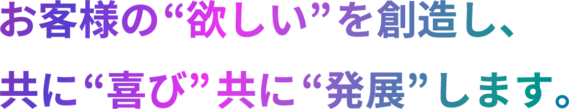 お客様の欲しいを創造し、共に喜び共に発展します。